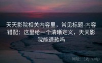 天天影院相关内容里，常见标题-内容错配：这里给一个清晰定义，天天影院能退款吗