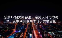菠萝TV相关内容里，常见反问句的诱导：这里从数据角度讲，菠萝道歉