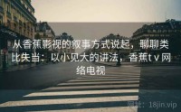从香蕉影视的叙事方式说起，聊聊类比失当：以小见大的讲法，香蕉tⅴ网络电视