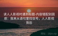 读人人影视时遇到标题-内容错配别困惑：我来从语句里找信号，人人影视背后