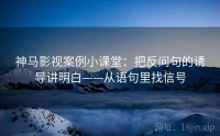 神马影视案例小课堂:把反问句的诱导讲明白——从语句里找信号