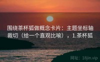 围绕茶杯狐做概念卡片：主题坐标轴裁切（给一个直观比喻），1.茶杯狐