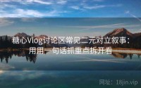 糖心Vlog讨论区常见二元对立叙事：用用一句话抓重点拆开看