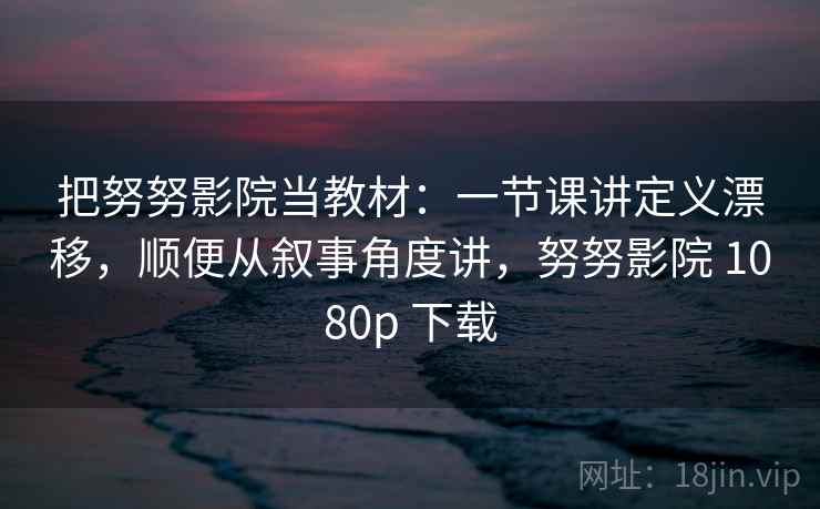 把努努影院当教材：一节课讲定义漂移，顺便从叙事角度讲，努努影院 1080p 下载