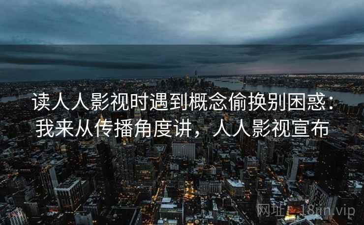 读人人影视时遇到概念偷换别困惑:我来从传播角度讲,人人影视宣布 读人人影视时遇到概念偷换别困惑:我来从传播角度讲,人人影视宣布