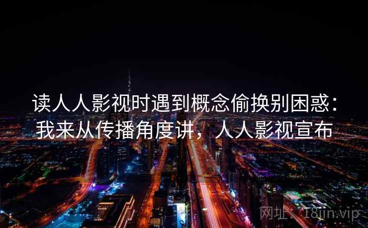 读人人影视时遇到概念偷换别困惑:我来从传播角度讲,人人影视宣布 读人人影视时遇到概念偷换别困惑:我来从传播角度讲,人人影视宣布
