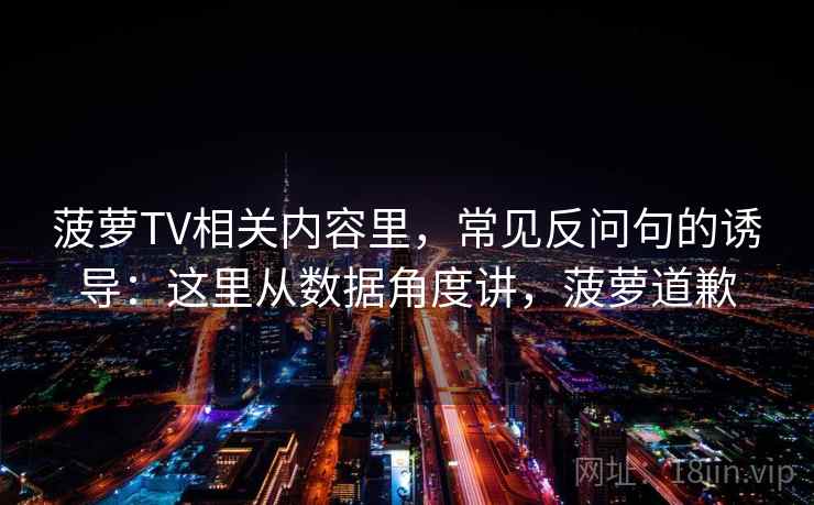 菠萝TV相关内容里，常见反问句的诱导：这里从数据角度讲，菠萝道歉