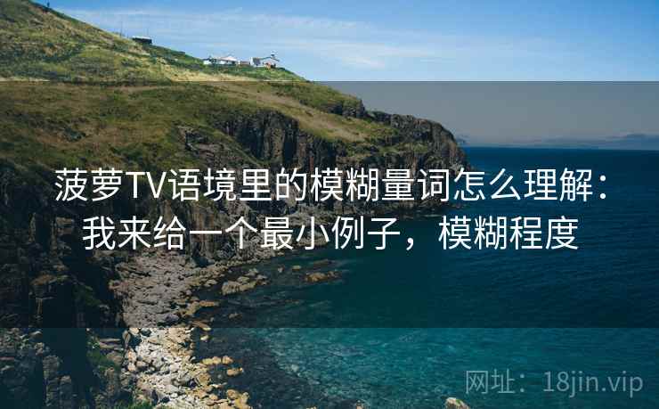 菠萝TV语境里的模糊量词怎么理解：我来给一个最小例子，模糊程度
