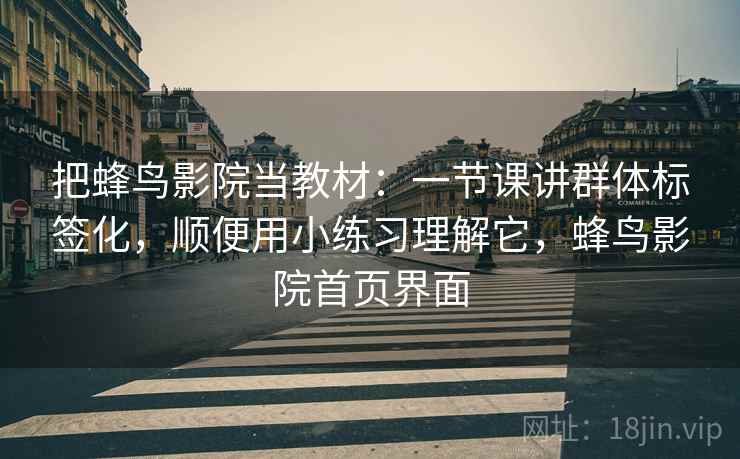 把蜂鸟影院当教材：一节课讲群体标签化，顺便用小练习理解它，蜂鸟影院首页界面