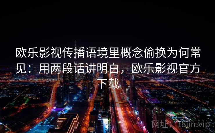 欧乐影视传播语境里概念偷换为何常见：用两段话讲明白，欧乐影视官方下载