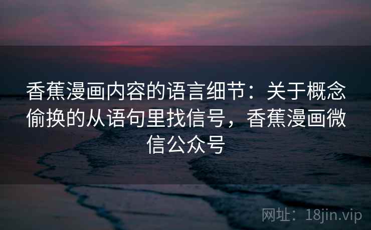 香蕉漫画内容的语言细节:关于概念偷换的从语句里找信号,香蕉漫画微信公众号 香蕉漫画内容的语言细节:关于概念偷换的从语句里找信号,香蕉漫画微信公众号