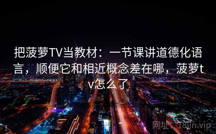 把菠萝TV当教材：一节课讲道德化语言，顺便它和相近概念差在哪，菠萝tv怎么了