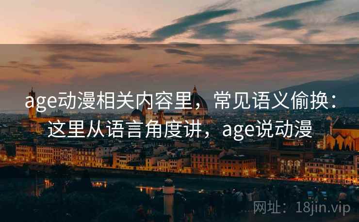 age动漫相关内容里,常见语义偷换:这里从语言角度讲,age说动漫 age动漫相关内容里,常见语义偷换:这里从语言角度讲,age说动漫