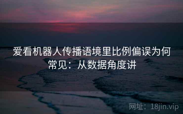 爱看机器人传播语境里比例偏误为何常见:从数据角度讲 爱看机器人传播语境里比例偏误为何常见:从数据角度讲