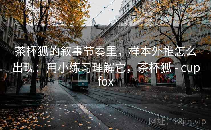 茶杯狐的叙事节奏里，样本外推怎么出现：用小练习理解它，茶杯狐 - cupfox