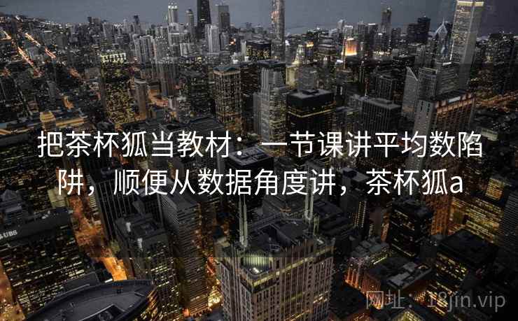 把茶杯狐当教材:一节课讲平均数陷阱,顺便从数据角度讲,茶杯狐a 把茶杯狐当教材:一节课讲平均数陷阱,顺便从数据角度讲,茶杯狐a