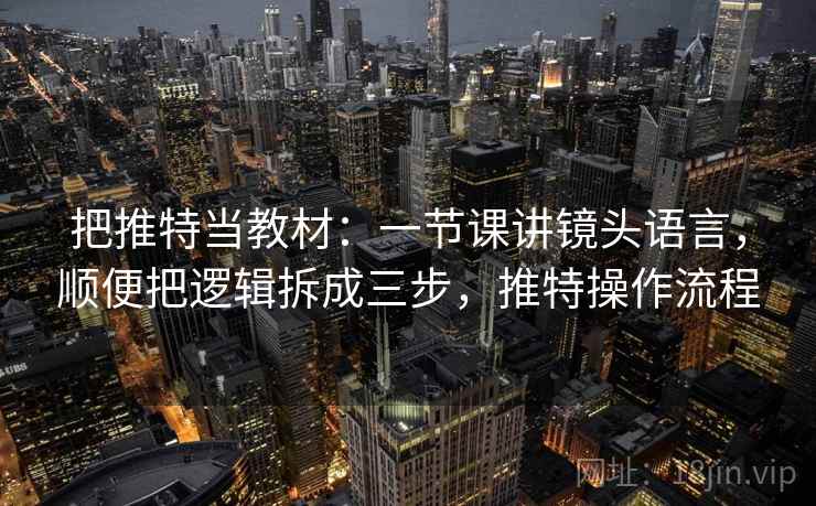 把推特当教材：一节课讲镜头语言，顺便把逻辑拆成三步，推特操作流程