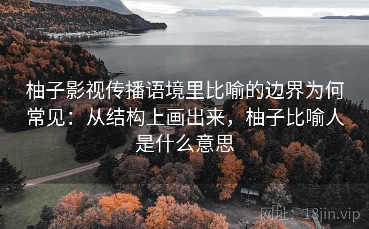 柚子影视传播语境里比喻的边界为何常见：从结构上画出来，柚子比喻人是什么意思