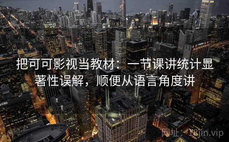 把可可影视当教材:一节课讲统计显著性误解,顺便从语言角度讲 把可可影视当教材:一节课讲统计显著性误解,顺便从语言角度讲