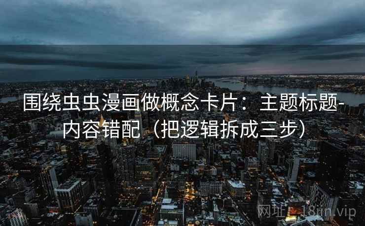 围绕虫虫漫画做概念卡片：主题标题-内容错配（把逻辑拆成三步）