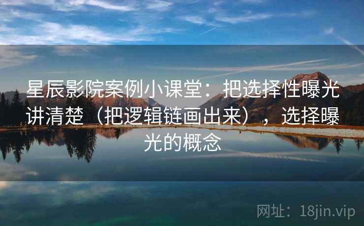 星辰影院案例小课堂：把选择性曝光讲清楚（把逻辑链画出来），选择曝光的概念