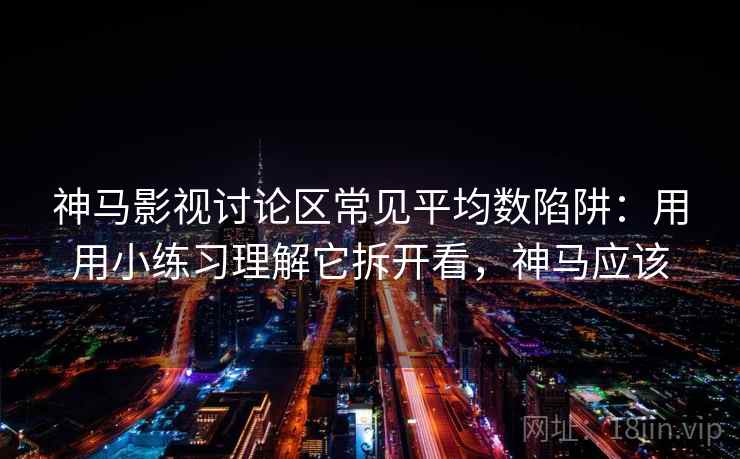神马影视讨论区常见平均数陷阱:用用小练习理解它拆开看,神马应该 神马影视讨论区常见平均数陷阱:用用小练习理解它拆开看,神马应该