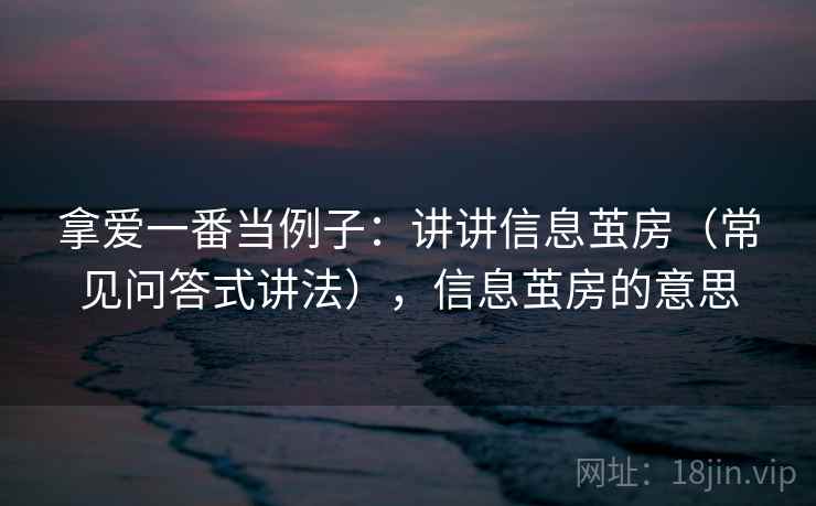 拿爱一番当例子:讲讲信息茧房(常见问答式讲法),信息茧房的意思 拿爱一番当例子:讲讲信息茧房(常见问答式讲法),信息茧房的意思