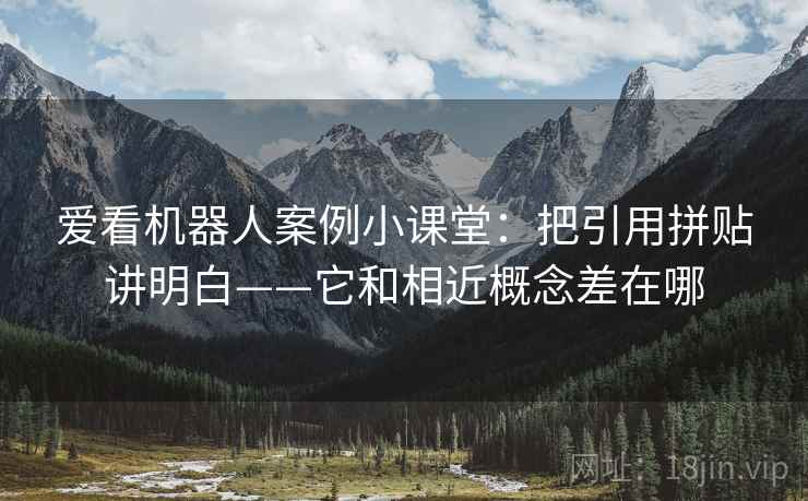 爱看机器人案例小课堂：把引用拼贴讲明白——它和相近概念差在哪