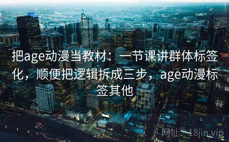 把age动漫当教材：一节课讲群体标签化，顺便把逻辑拆成三步，age动漫标签其他