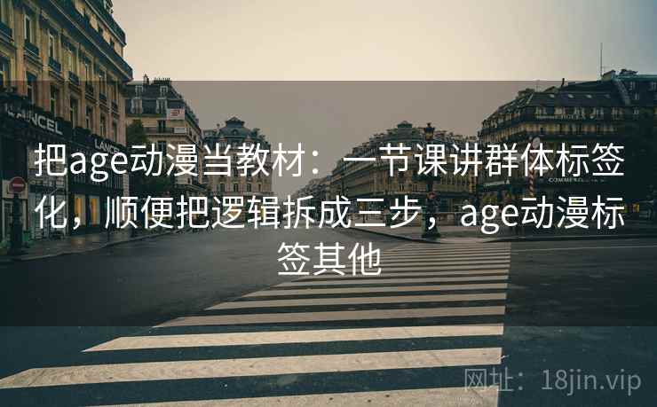 把age动漫当教材：一节课讲群体标签化，顺便把逻辑拆成三步，age动漫标签其他