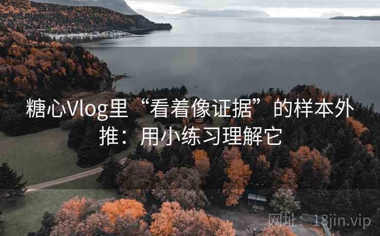 糖心Vlog里“看着像证据”的样本外推：用小练习理解它