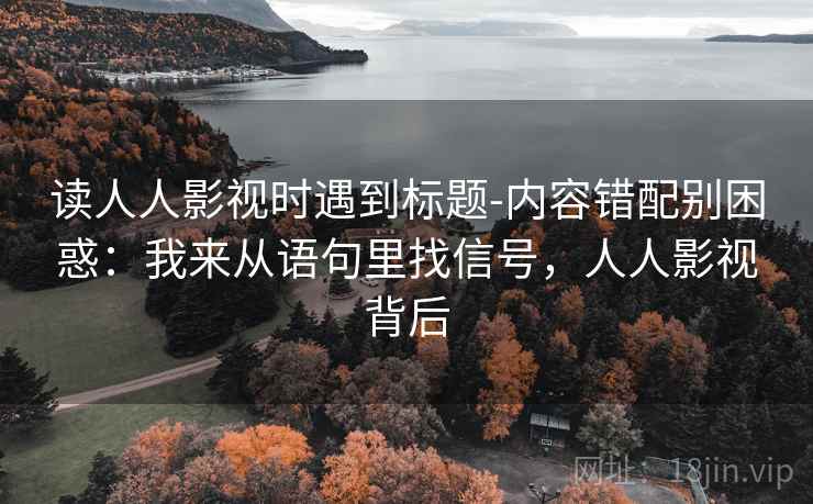 读人人影视时遇到标题-内容错配别困惑:我来从语句里找信号,人人影视背后 读人人影视时遇到标题-内容错配别困惑:我来从语句里找信号,人人影视背后