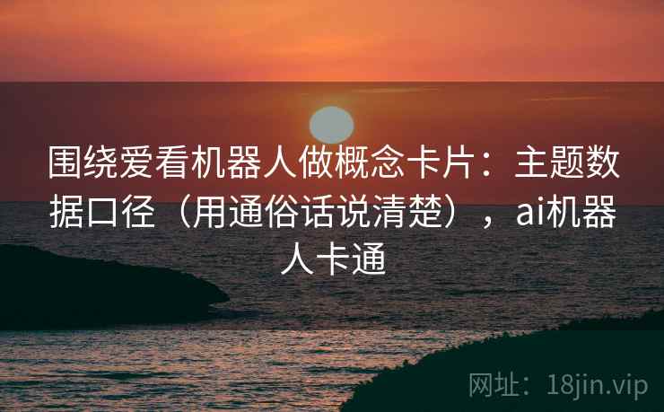 围绕爱看机器人做概念卡片：主题数据口径（用通俗话说清楚），ai机器人卡通