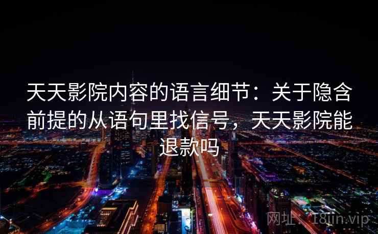 天天影院内容的语言细节：关于隐含前提的从语句里找信号，天天影院能退款吗