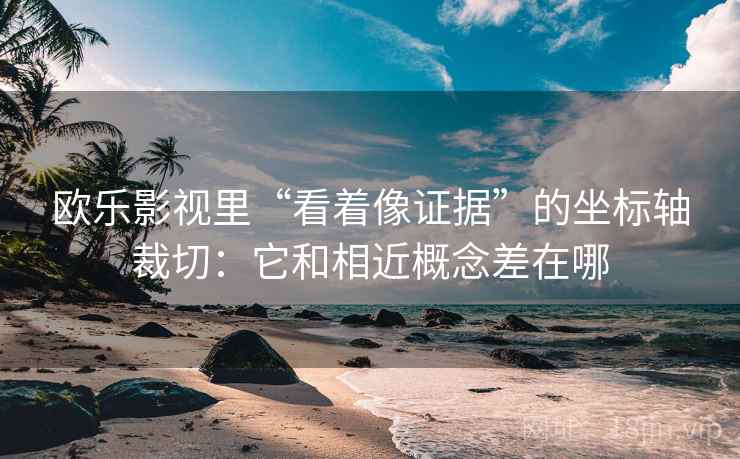 欧乐影视里“看着像证据”的坐标轴裁切:它和相近概念差在哪 欧乐影视里“看着像证据”的坐标轴裁切:它和相近概念差在哪
