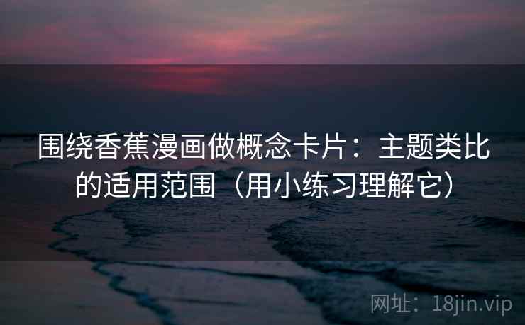 围绕香蕉漫画做概念卡片：主题类比的适用范围（用小练习理解它）