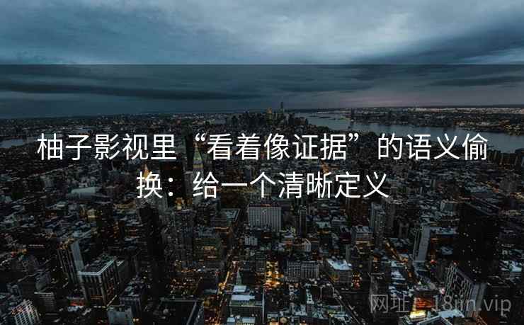 柚子影视里“看着像证据”的语义偷换：给一个清晰定义
