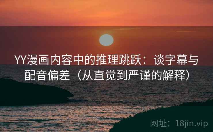 YY漫画内容中的推理跳跃：谈字幕与配音偏差（从直觉到严谨的解释）