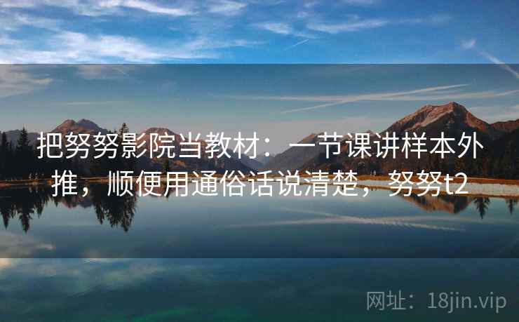 把努努影院当教材：一节课讲样本外推，顺便用通俗话说清楚，努努t2