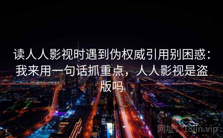 读人人影视时遇到伪权威引用别困惑:我来用一句话抓重点,人人影视是盗版吗 读人人影视时遇到伪权威引用别困惑:我来用一句话抓重点,人人影视是盗版吗