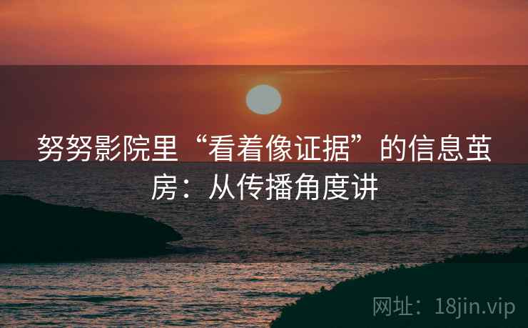 努努影院里“看着像证据”的信息茧房:从传播角度讲 努努影院里“看着像证据”的信息茧房:从传播角度讲
