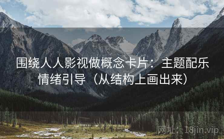 围绕人人影视做概念卡片:主题配乐情绪引导(从结构上画出来) 围绕人人影视做概念卡片:主题配乐情绪引导(从结构上画出来)