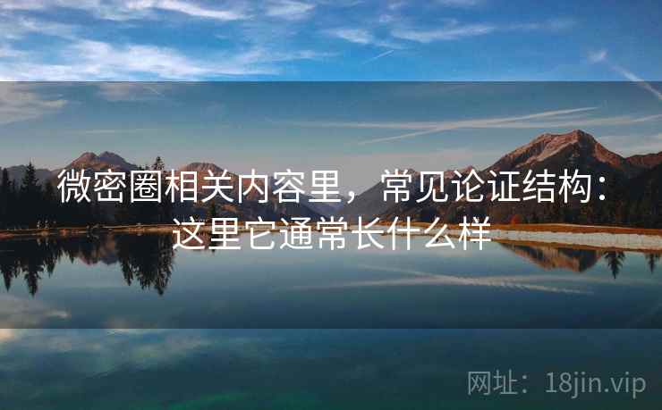 微密圈相关内容里，常见论证结构：这里它通常长什么样