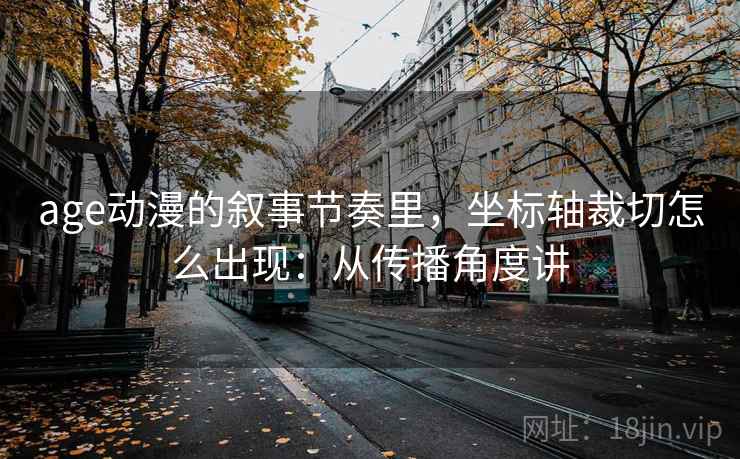 age动漫的叙事节奏里，坐标轴裁切怎么出现：从传播角度讲