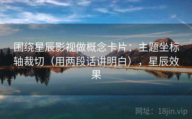 围绕星辰影视做概念卡片：主题坐标轴裁切（用两段话讲明白），星辰效果