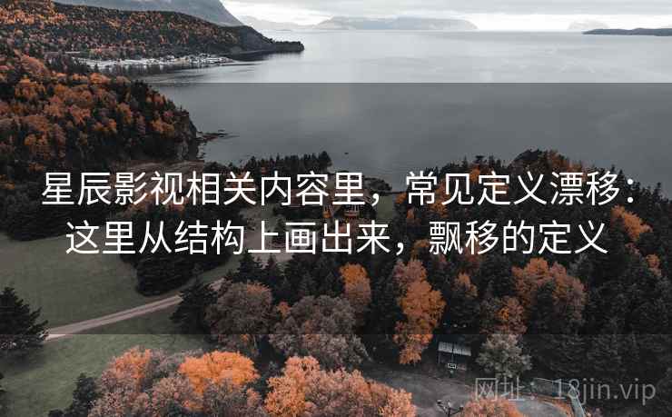 星辰影视相关内容里，常见定义漂移：这里从结构上画出来，飘移的定义