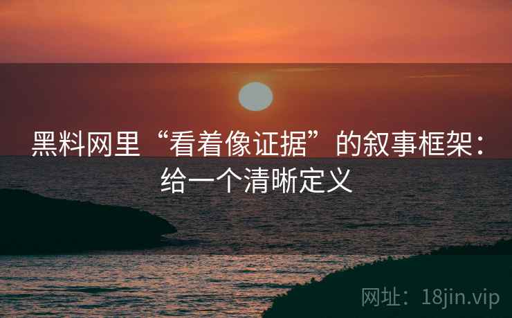 黑料网里“看着像证据”的叙事框架：给一个清晰定义