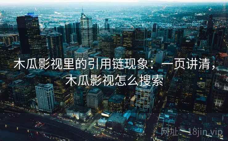 木瓜影视里的引用链现象：一页讲清，木瓜影视怎么搜索