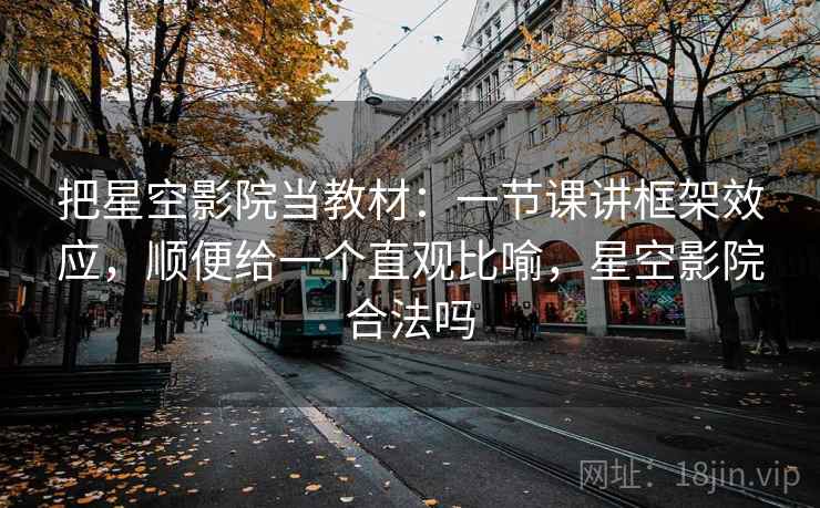 把星空影院当教材：一节课讲框架效应，顺便给一个直观比喻，星空影院合法吗