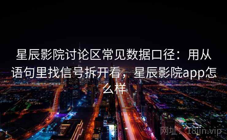 星辰影院讨论区常见数据口径：用从语句里找信号拆开看，星辰影院app怎么样